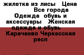 жилетка из лисы › Цена ­ 3 700 - Все города Одежда, обувь и аксессуары » Женская одежда и обувь   . Карачаево-Черкесская респ.